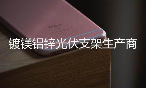 鍍鎂鋁鋅光伏支架生產(chǎn)商