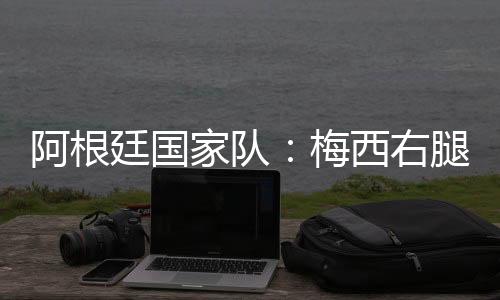 阿根廷國家隊：梅西右腿腿筋受傷，退出友誼賽