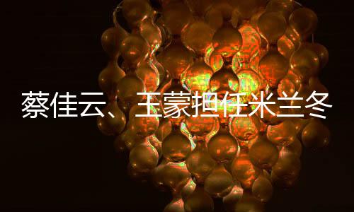 蔡佳云、王蒙擔任米蘭冬殘奧會閉幕式中國代表團旗手