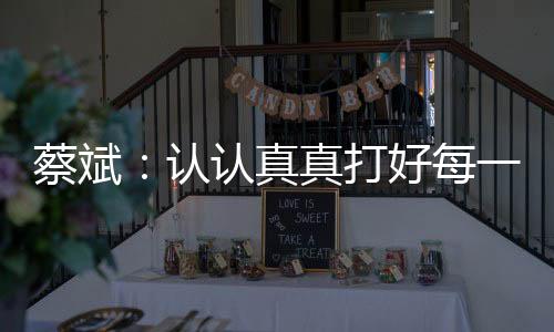 蔡斌：認(rèn)認(rèn)真真打好每一分球，因?yàn)檫@是奧運(yùn)會(huì)賽場(chǎng)