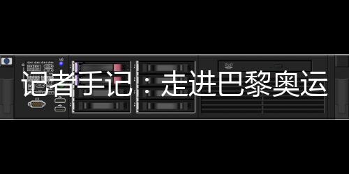 記者手記：走進(jìn)巴黎奧運村 感受奧林匹克理想跨越百年