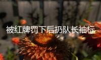 被紅牌罰下后扔隊(duì)長(zhǎng)袖標(biāo)引發(fā)爭(zhēng)議，王大雷道歉