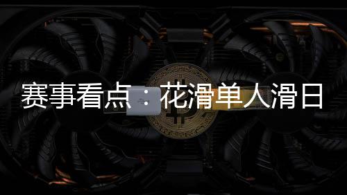 賽事看點(diǎn)：花滑單人滑日韓爭(zhēng)冠 冰球冰壺上演強(qiáng)強(qiáng)對(duì)話