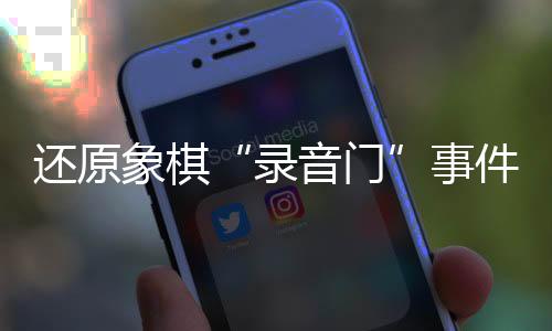 還原象棋“錄音門”事件始末 全國(guó)冠軍為何還要“花錢買贏”？