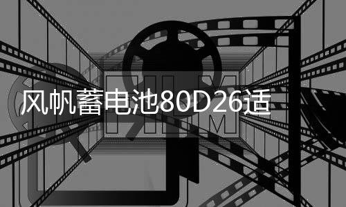 風(fēng)帆蓄電池80D26適配凱美瑞漢蘭達(dá)RAV4K5榮威W5索納塔汽車電瓶68A