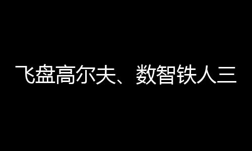 飛盤(pán)高爾夫、數(shù)智鐵人三項(xiàng)、騎行“遇見(jiàn)”咖啡……夏日這樣運(yùn)動(dòng)！