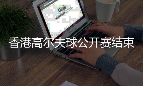 香港高爾夫球公開賽結束 新西蘭球手以一桿優(yōu)勢奪冠
