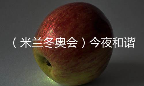 （米蘭冬奧會(huì)）今夜和諧之音，從《意大利幻想曲》中來