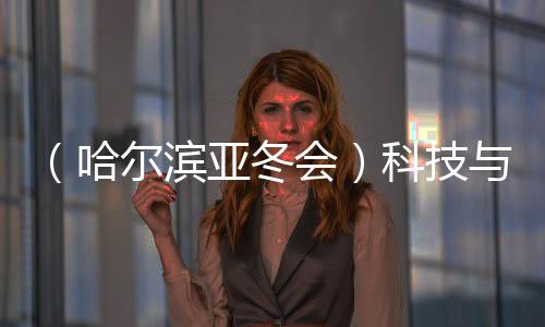 （哈爾濱亞冬會）科技與冰雪共舞 秀出藝術(shù)美、未來感