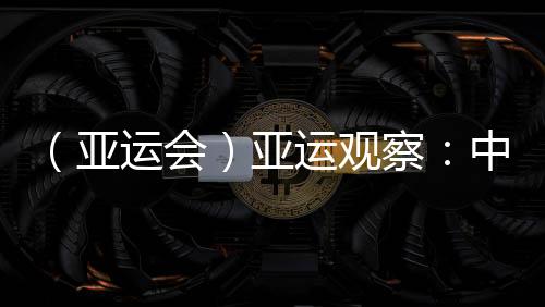 （亞運(yùn)會(huì)）亞運(yùn)觀察：中國(guó)“海味”文化如何光速“圈粉”？