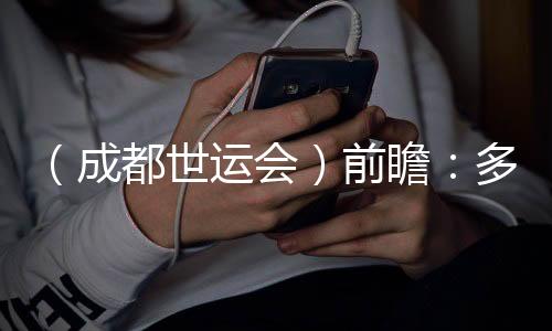 （成都世運(yùn)會(huì)）前瞻：多元項(xiàng)目盡展“全民運(yùn)動(dòng)”魅力