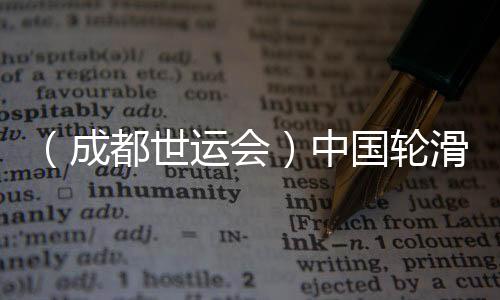 （成都世運會）中國輪滑名將張振海將跨界轉(zhuǎn)項速度滑冰