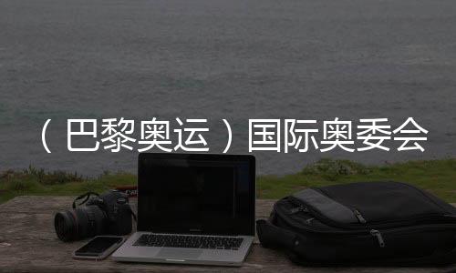 （巴黎奧運(yùn)）國際奧委會主席巴赫：運(yùn)動員是當(dāng)代的和平大使