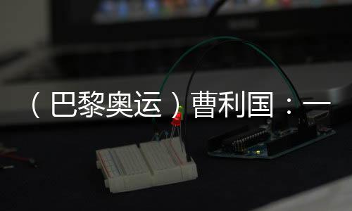 （巴黎奧運）曹利國：一切從零開始 已投入恢復性訓練