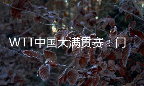WTT中國(guó)大滿貫賽：門票即將開售 場(chǎng)館“冰乒轉(zhuǎn)換”