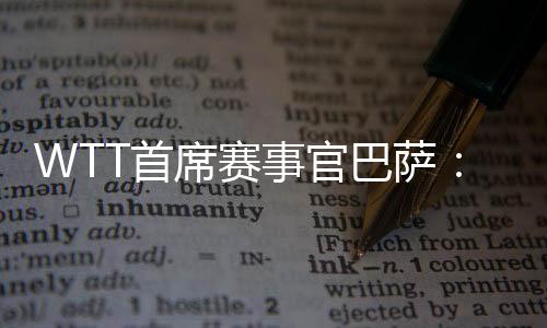 WTT首席賽事官巴薩：為了球員我們會不斷優(yōu)化比賽