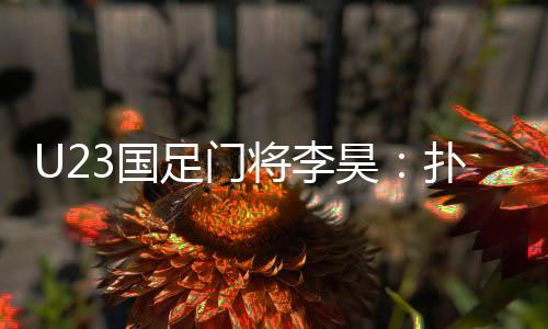 U23國足門將李昊:撲出點球前我就知道對手要往哪踢