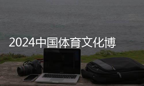 2024中國體育文化博覽會、中國體育旅游博覽會蘇州開幕