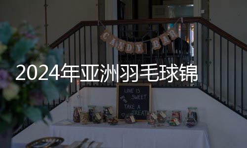 2024年亞洲羽毛球錦標賽賽程及票務信息正式發(fā)布