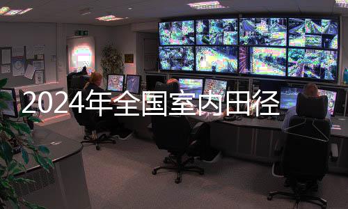 2024年全國室內(nèi)田徑錦標(biāo)賽收官 兩名小將刷新全國紀(jì)錄