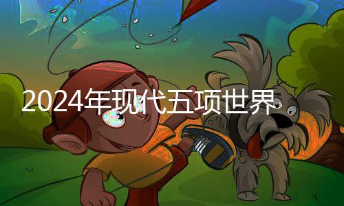 2024年現(xiàn)代五項(xiàng)世界錦標(biāo)賽鄭州開戰(zhàn) 個(gè)人前三名直通巴黎