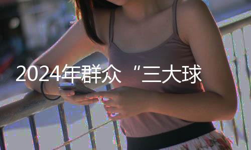 2024年群眾“三大球”精品賽事案例推薦工作啟動(dòng)