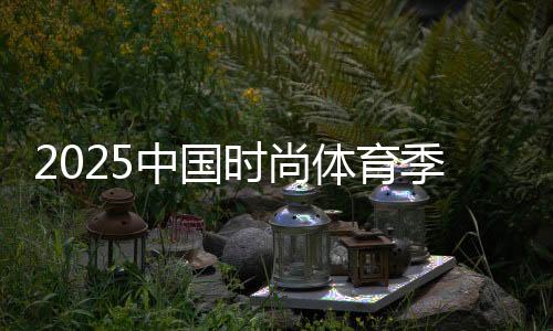 2025中國(guó)時(shí)尚體育季（陜西站）啟幕 促全民健身與體育消費(fèi)融合
