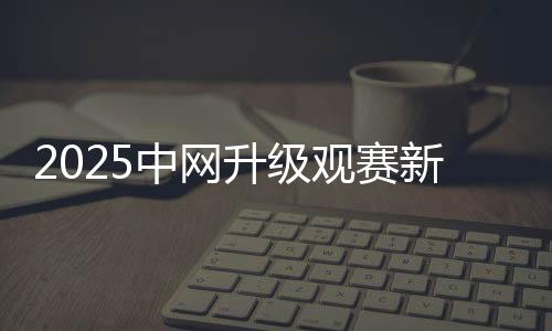 2025中網(wǎng)升級觀賽新生態(tài) 推動文商旅體深度融合