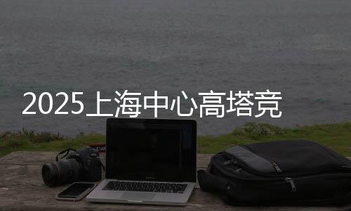 2025上海中心高塔競(jìng)速挑戰(zhàn)賽開賽 吸引全球3000名跑者