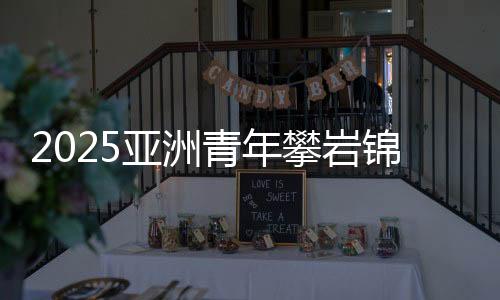 2025亞洲青年攀巖錦標(biāo)賽落幕 中國(guó)隊(duì)奪得3金3銀3銅