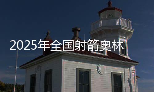 2025年全國射箭奧林匹克項(xiàng)目錦標(biāo)賽在新疆開弓