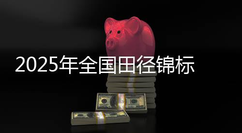 2025年全國(guó)田徑錦標(biāo)賽將于浙江衢州古城開賽