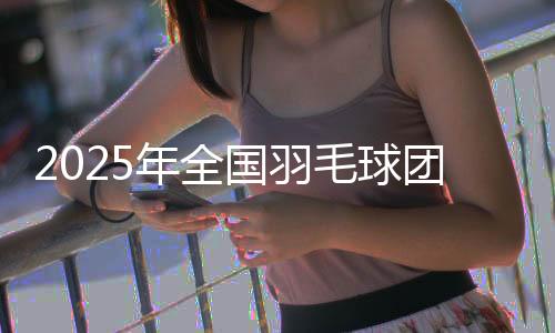 2025年全國羽毛球團(tuán)體冠軍賽在沈陽開賽