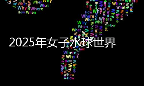 2025年女子水球世界杯總決賽：中國(guó)隊(duì)不敵西班牙隊(duì)