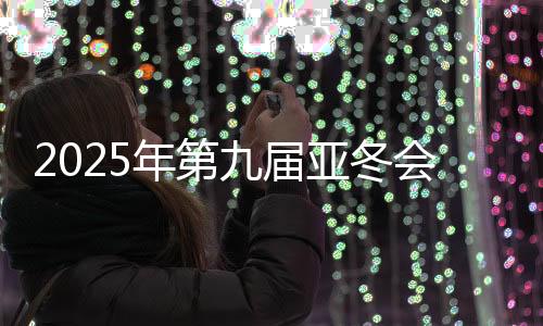 2025年第九屆亞冬會組委會向19國(地區(qū))奧委會發(fā)出參賽邀請