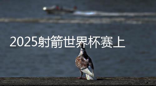 2025射箭世界杯賽上海站閉幕 韓國(guó)隊(duì)獲5枚金牌成最大贏家