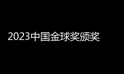 2023中國金球獎(jiǎng)?lì)C獎(jiǎng):武磊再捧金球 于根偉當(dāng)選金帥