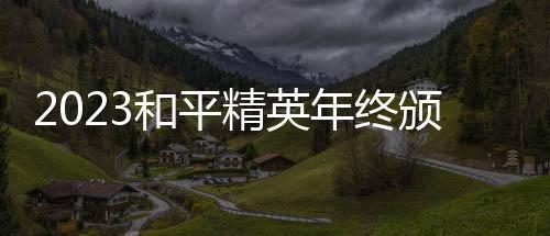 2023和平精英年終頒獎(jiǎng)盛典落幕 亞運(yùn)冠軍陣容再聚首